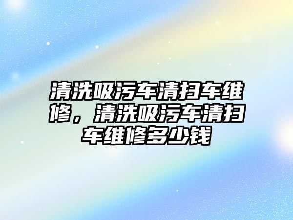 清洗吸污車清掃車維修，清洗吸污車清掃車維修多少錢