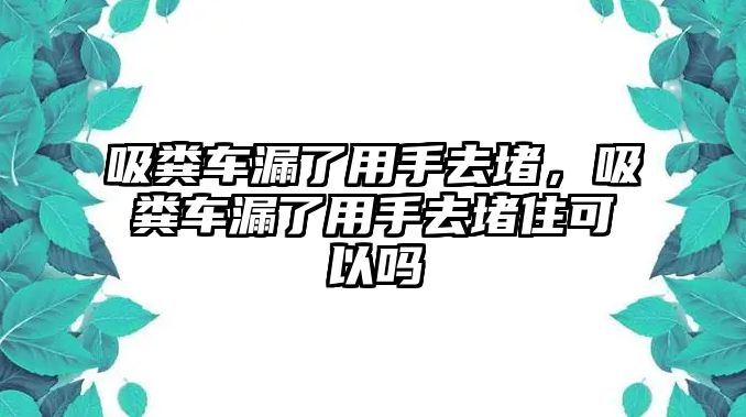 吸糞車漏了用手去堵，吸糞車漏了用手去堵住可以嗎