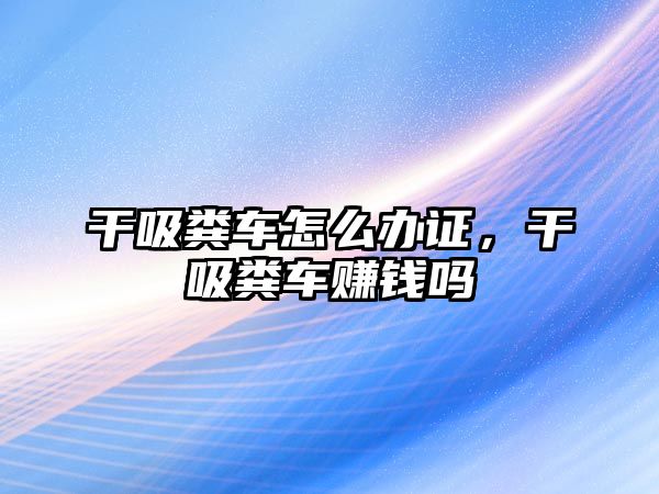 干吸糞車怎么辦證，干吸糞車賺錢嗎