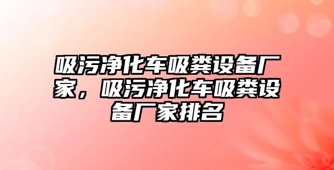 吸污凈化車吸糞設備廠家，吸污凈化車吸糞設備廠家排名