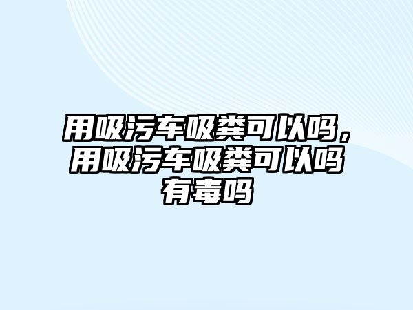 用吸污車吸糞可以嗎，用吸污車吸糞可以嗎有毒嗎