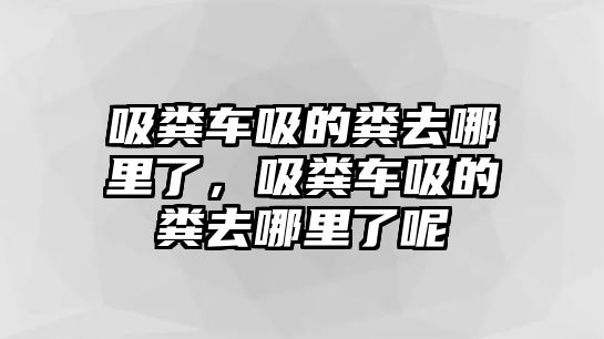 吸糞車吸的糞去哪里了，吸糞車吸的糞去哪里了呢