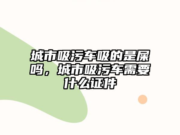 城市吸污車吸的是屎嗎，城市吸污車需要什么證件