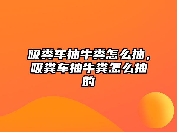 吸糞車抽牛糞怎么抽，吸糞車抽牛糞怎么抽的