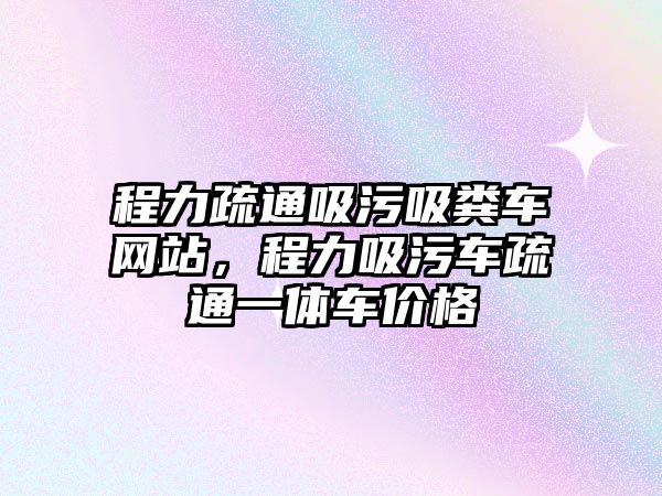 程力疏通吸污吸糞車網站，程力吸污車疏通一體車價格