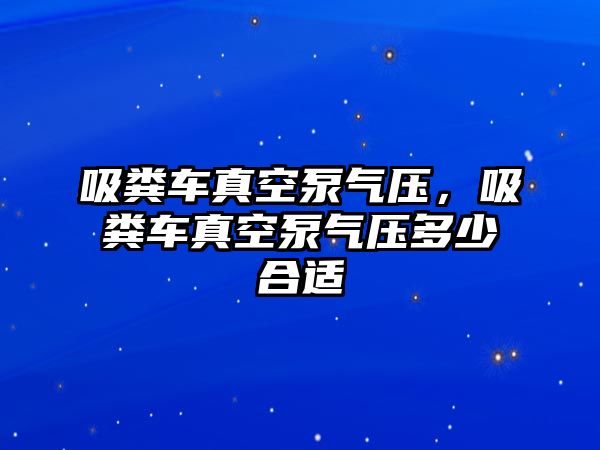 吸糞車真空泵氣壓，吸糞車真空泵氣壓多少合適