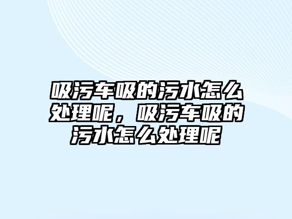 吸污車吸的污水怎么處理呢，吸污車吸的污水怎么處理呢