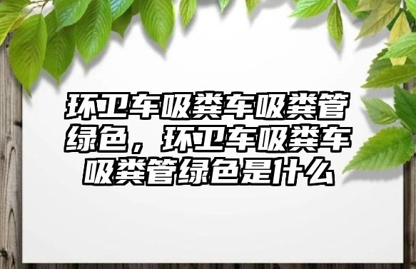 環衛車吸糞車吸糞管綠色，環衛車吸糞車吸糞管綠色是什么