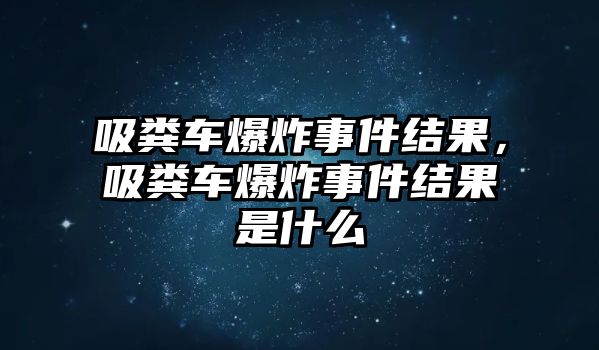 吸糞車爆炸事件結果，吸糞車爆炸事件結果是什么