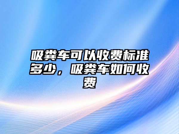 吸糞車可以收費標準多少，吸糞車如何收費