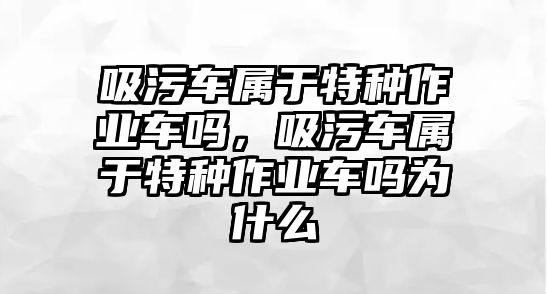 吸污車屬于特種作業(yè)車嗎，吸污車屬于特種作業(yè)車嗎為什么