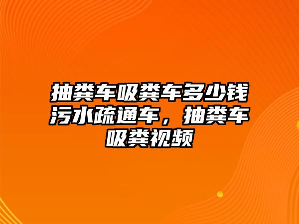 抽糞車吸糞車多少錢污水疏通車，抽糞車吸糞視頻