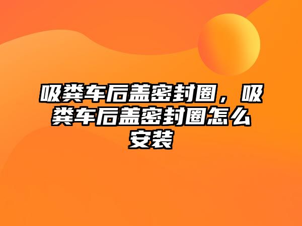 吸糞車后蓋密封圈，吸糞車后蓋密封圈怎么安裝