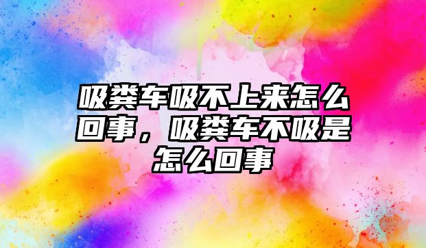 吸糞車吸不上來怎么回事，吸糞車不吸是怎么回事