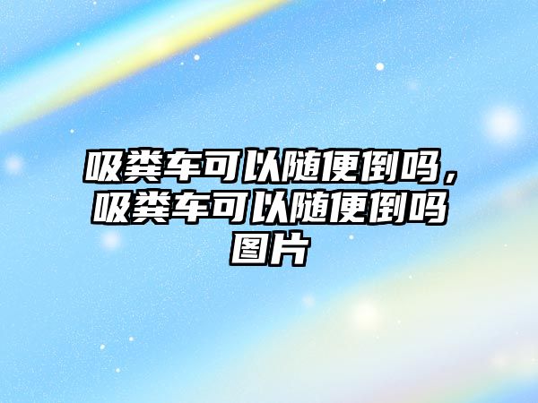 吸糞車可以隨便倒嗎，吸糞車可以隨便倒嗎圖片