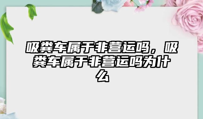 吸糞車屬于非營運嗎，吸糞車屬于非營運嗎為什么