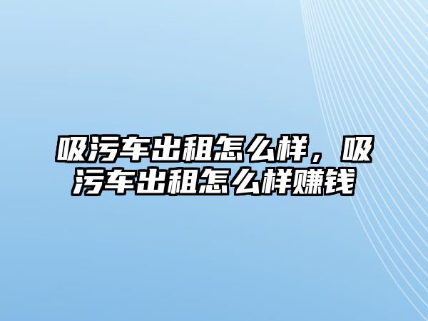 吸污車出租怎么樣，吸污車出租怎么樣賺錢