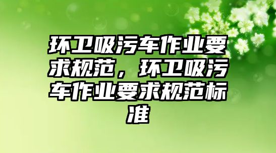 環衛吸污車作業要求規范，環衛吸污車作業要求規范標準