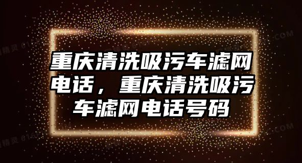 重慶清洗吸污車濾網(wǎng)電話，重慶清洗吸污車濾網(wǎng)電話號(hào)碼