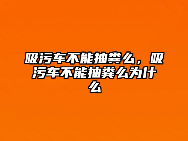 吸污車不能抽糞么，吸污車不能抽糞么為什么