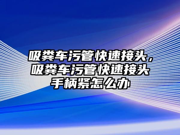 吸糞車污管快速接頭，吸糞車污管快速接頭手柄緊怎么辦