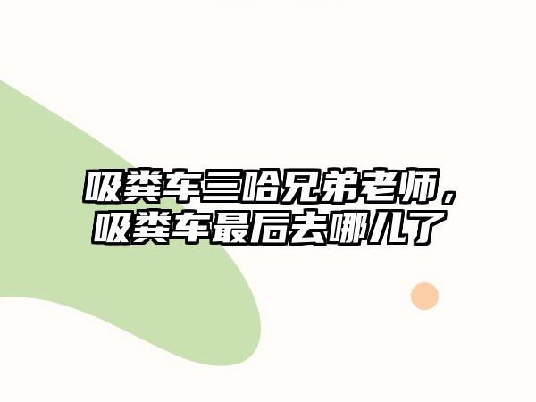 吸糞車三哈兄弟老師，吸糞車最后去哪兒了