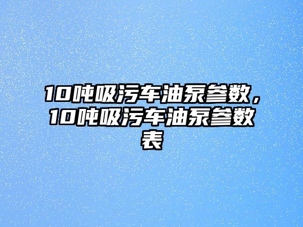 10噸吸污車油泵參數，10噸吸污車油泵參數表