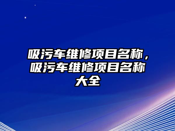 吸污車維修項目名稱，吸污車維修項目名稱大全