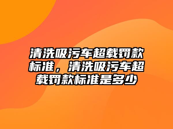 清洗吸污車超載罰款標準，清洗吸污車超載罰款標準是多少