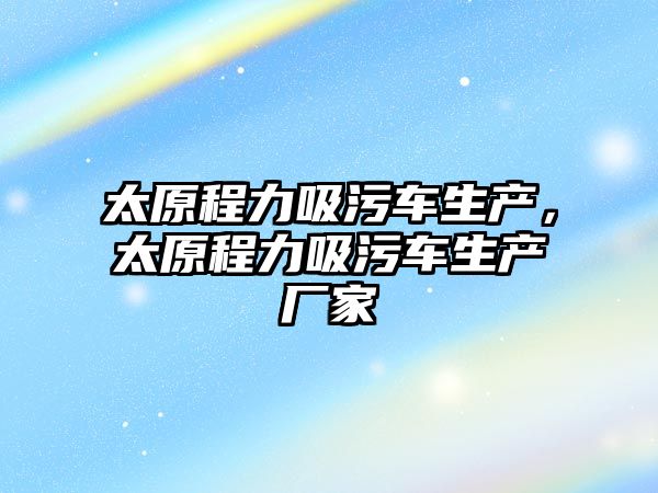 太原程力吸污車生產，太原程力吸污車生產廠家