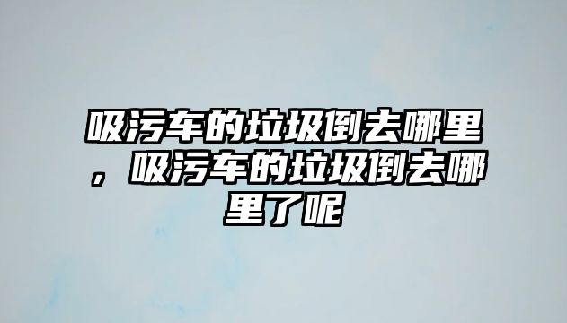 吸污車的垃圾倒去哪里，吸污車的垃圾倒去哪里了呢