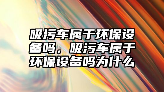 吸污車屬于環保設備嗎，吸污車屬于環保設備嗎為什么