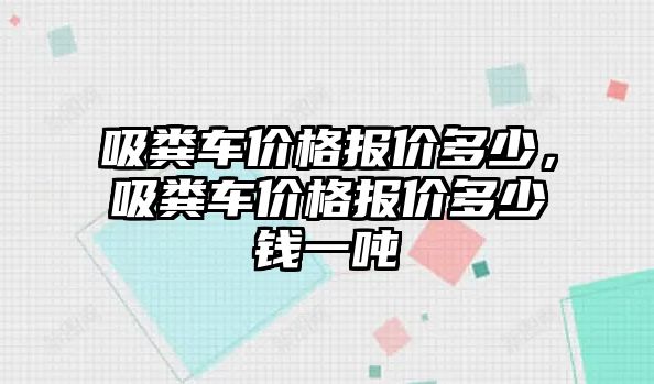 吸糞車價格報價多少，吸糞車價格報價多少錢一噸