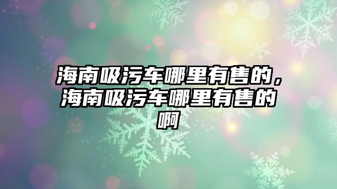 海南吸污車哪里有售的，海南吸污車哪里有售的啊