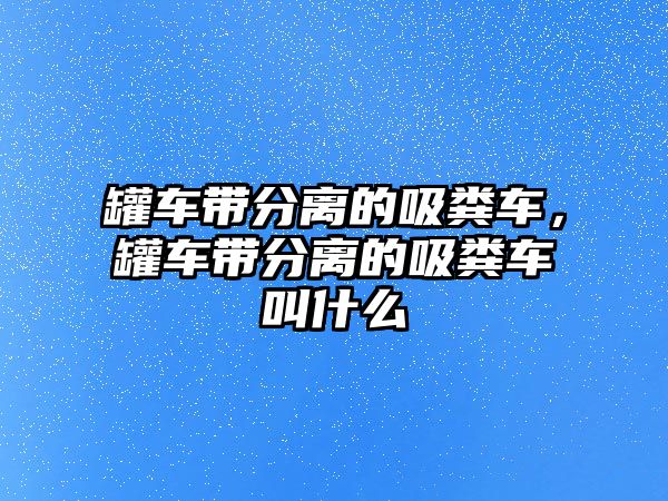 罐車帶分離的吸糞車，罐車帶分離的吸糞車叫什么