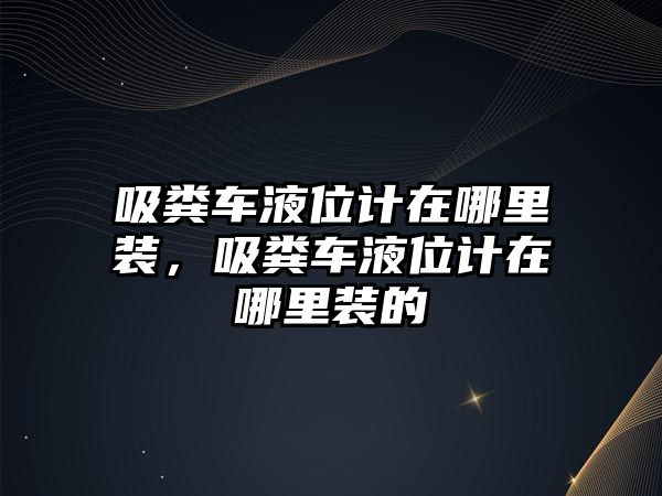 吸糞車液位計在哪里裝，吸糞車液位計在哪里裝的