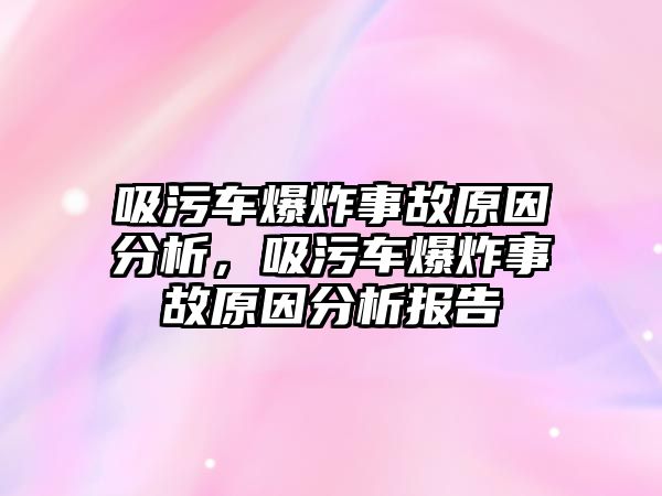 吸污車爆炸事故原因分析，吸污車爆炸事故原因分析報告