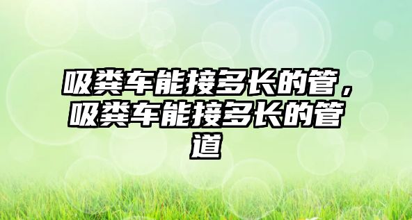 吸糞車能接多長(zhǎng)的管，吸糞車能接多長(zhǎng)的管道