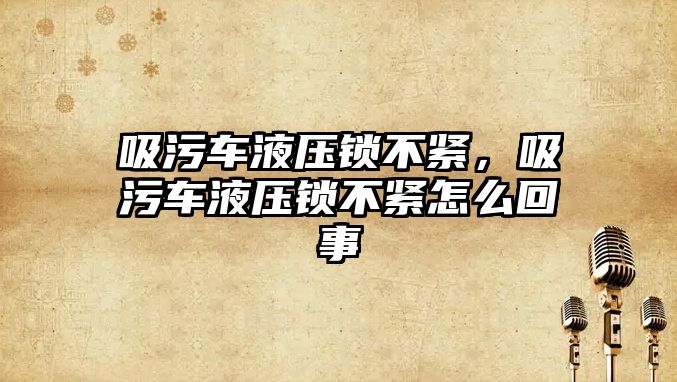 吸污車液壓鎖不緊，吸污車液壓鎖不緊怎么回事