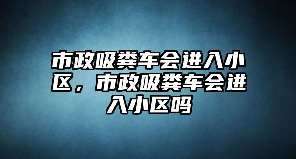 市政吸糞車會(huì)進(jìn)入小區(qū)，市政吸糞車會(huì)進(jìn)入小區(qū)嗎