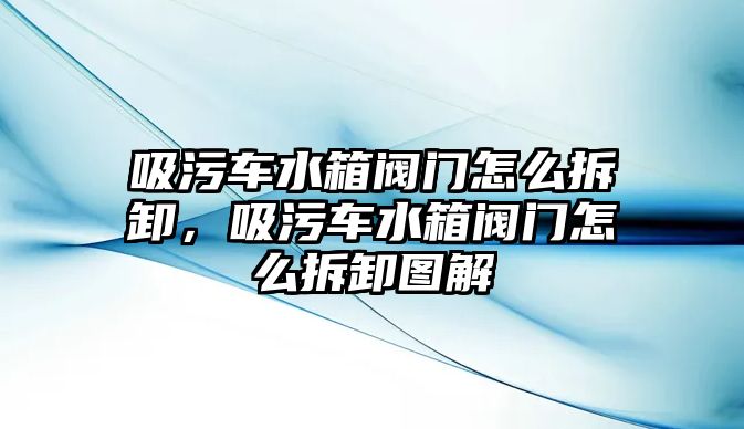 吸污車水箱閥門怎么拆卸，吸污車水箱閥門怎么拆卸圖解