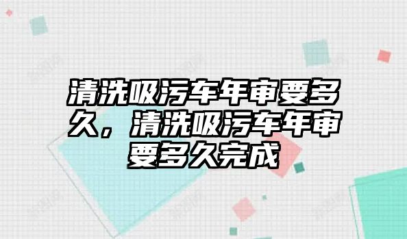 清洗吸污車年審要多久，清洗吸污車年審要多久完成