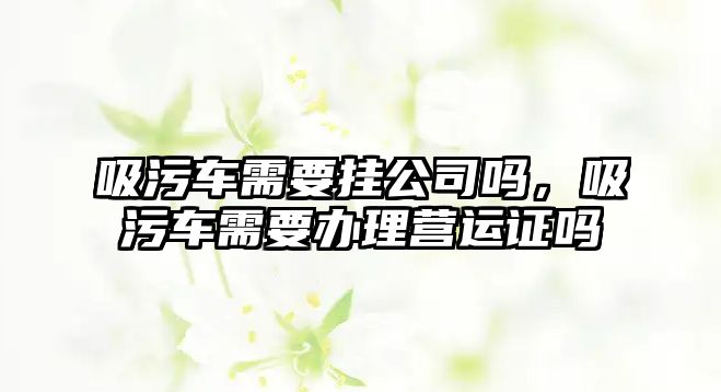 吸污車需要掛公司嗎，吸污車需要辦理營運證嗎