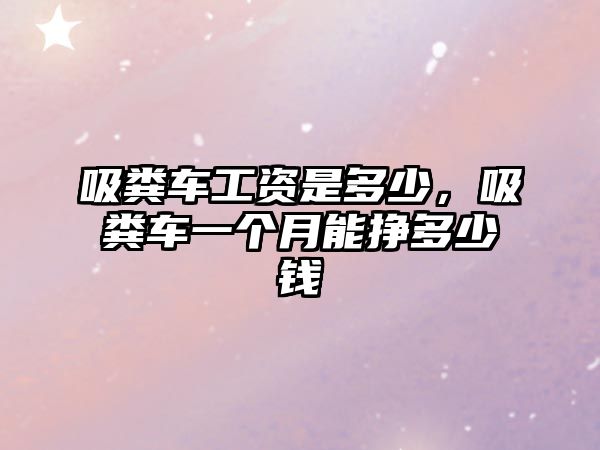 吸糞車工資是多少，吸糞車一個(gè)月能掙多少錢