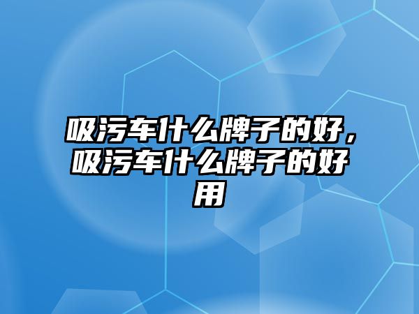 吸污車什么牌子的好，吸污車什么牌子的好用