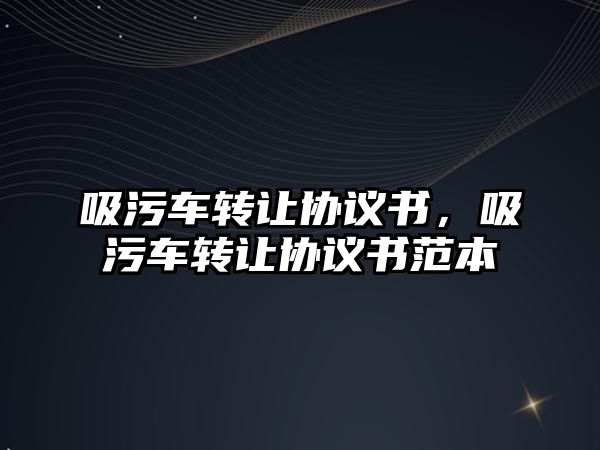 吸污車轉讓協議書，吸污車轉讓協議書范本