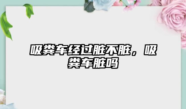 吸糞車經過臟不臟，吸糞車臟嗎