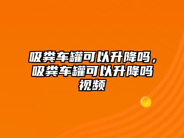 吸糞車罐可以升降嗎，吸糞車罐可以升降嗎視頻