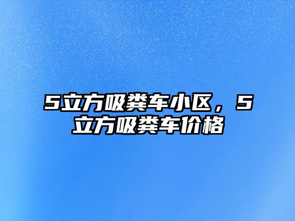 5立方吸糞車小區(qū)，5立方吸糞車價格