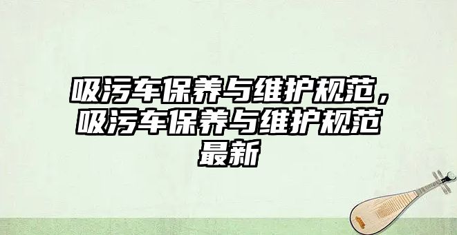 吸污車保養與維護規范，吸污車保養與維護規范最新